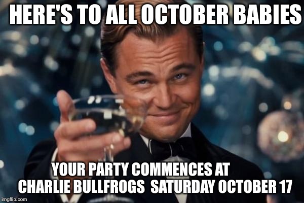 Leonardo Dicaprio Cheers Meme | HERE'S TO ALL OCTOBER BABIES YOUR PARTY COMMENCES AT          CHARLIE BULLFROGS 
SATURDAY OCTOBER 17 | image tagged in memes,leonardo dicaprio cheers | made w/ Imgflip meme maker