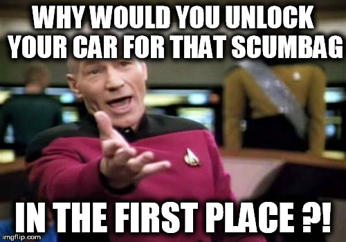 Picard Wtf Meme | WHY WOULD YOU UNLOCK YOUR CAR FOR THAT SCUMBAG IN THE FIRST PLACE ?! | image tagged in memes,picard wtf | made w/ Imgflip meme maker