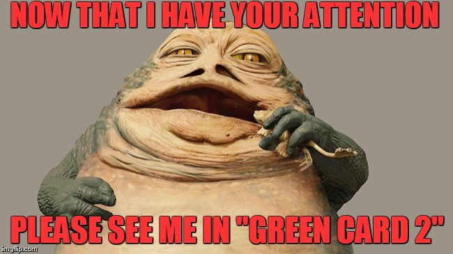 gerard depardieu | NOW THAT I HAVE YOUR ATTENTION PLEASE SEE ME IN "GREEN CARD 2" | image tagged in jabba the hutt | made w/ Imgflip meme maker