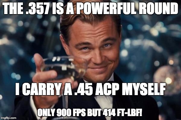 Leonardo Dicaprio Cheers Meme | THE .357 IS A POWERFUL ROUND I CARRY A .45 ACP MYSELF ONLY 900 FPS BUT 414 FT-LBF! | image tagged in memes,leonardo dicaprio cheers | made w/ Imgflip meme maker