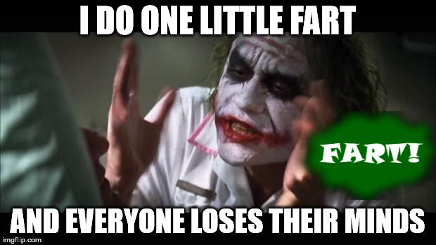 And everybody loses their minds | I DO ONE LITTLE FART AND EVERYONE LOSES THEIR MINDS | image tagged in memes,and everybody loses their minds | made w/ Imgflip meme maker