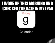 Apple calendar | I WOKE UP THIS MORNING AND CHECKED THE DATE IN MY IPAD | image tagged in why apple,strange,why,how,apple | made w/ Imgflip meme maker
