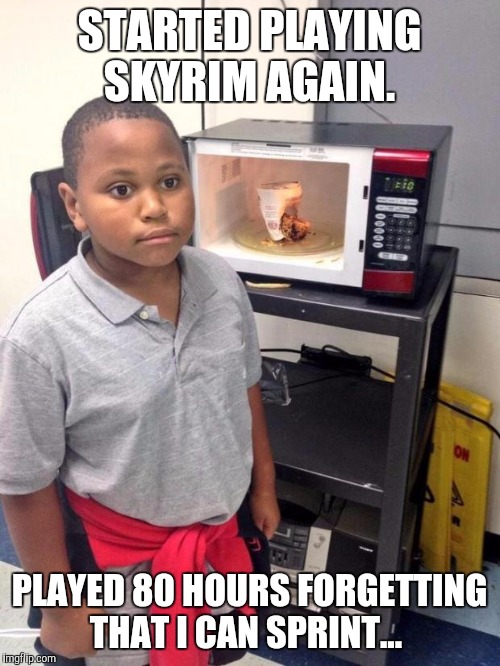 black kid microwave | STARTED PLAYING SKYRIM AGAIN. PLAYED 80 HOURS FORGETTING THAT I CAN SPRINT... | image tagged in black kid microwave | made w/ Imgflip meme maker