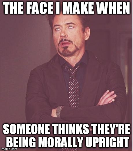 People who attempt to defend murder | THE FACE I MAKE WHEN SOMEONE THINKS THEY'RE BEING MORALLY UPRIGHT | image tagged in memes,face you make robert downey jr | made w/ Imgflip meme maker