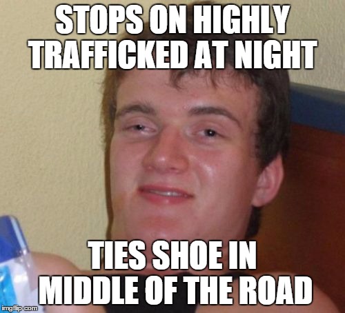 10 Guy Meme | STOPS ON HIGHLY TRAFFICKED AT NIGHT TIES SHOE IN MIDDLE OF THE ROAD | image tagged in memes,10 guy | made w/ Imgflip meme maker