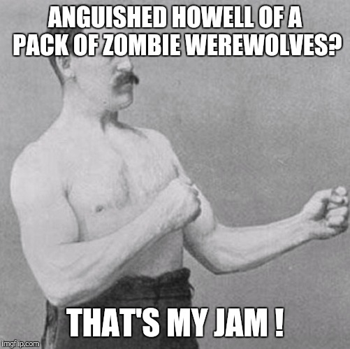 over manly man | ANGUISHED HOWELL OF A PACK OF ZOMBIE WEREWOLVES? THAT'S MY JAM ! | image tagged in over manly man | made w/ Imgflip meme maker