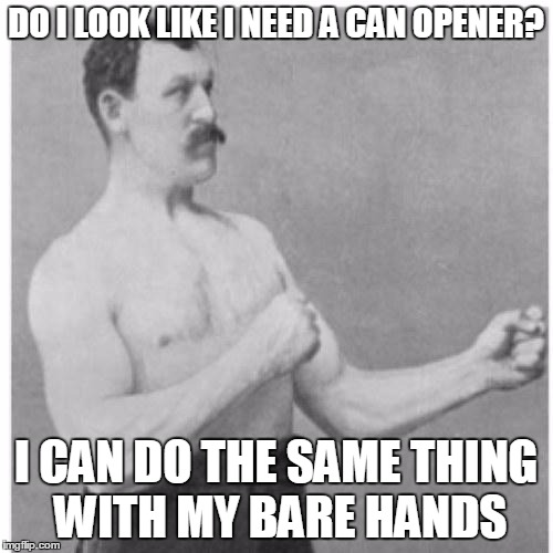 Overly Manly Man | DO I LOOK LIKE I NEED A CAN OPENER? I CAN DO THE SAME THING WITH MY BARE HANDS | image tagged in overly manly man | made w/ Imgflip meme maker