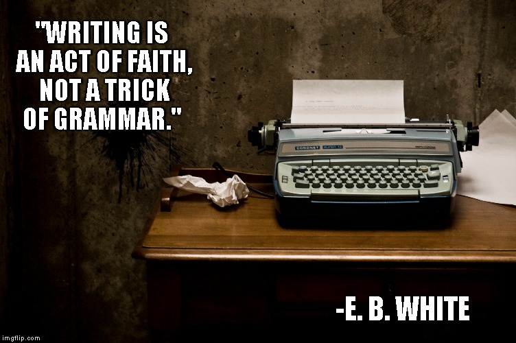 writing is an act of faith | "WRITING IS AN ACT OF FAITH, NOT A TRICK OF GRAMMAR." -E. B. WHITE | image tagged in writing,act of faith,ebwhite,just do it | made w/ Imgflip meme maker