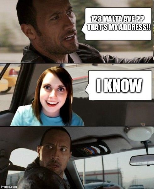 The Rock driving | 123 MALTA AVE.?? THAT'S MY ADDRESS!! I KNOW | image tagged in the rock driving,overly attached girlfriend,memes | made w/ Imgflip meme maker