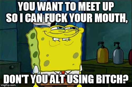Don't You Squidward Meme | YOU WANT TO MEET UP SO I CAN F**K YOUR MOUTH, DON'T YOU ALT USING B**CH? | image tagged in memes,dont you squidward | made w/ Imgflip meme maker