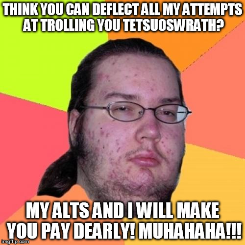My transgressors be like... | THINK YOU CAN DEFLECT ALL MY ATTEMPTS AT TROLLING YOU TETSUOSWRATH? MY ALTS AND I WILL MAKE YOU PAY DEARLY! MUHAHAHA!!! | image tagged in memes,butthurt dweller,alt accounts | made w/ Imgflip meme maker