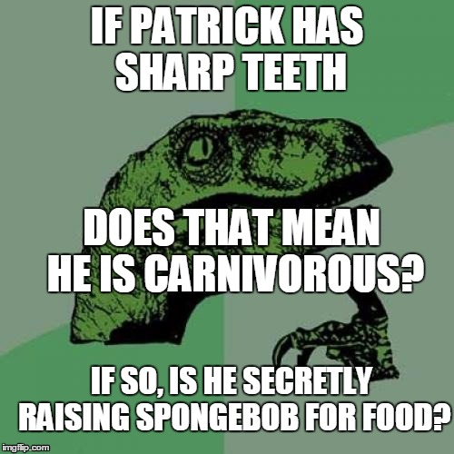 Philosoraptor Meme | IF PATRICK HAS SHARP TEETH DOES THAT MEAN HE IS CARNIVOROUS? IF SO, IS HE SECRETLY RAISING SPONGEBOB FOR FOOD? | image tagged in memes,philosoraptor | made w/ Imgflip meme maker
