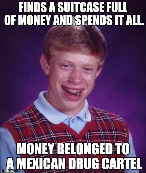 Bad Luck Brian Meme | FINDS A SUITCASE FULL OF MONEY AND SPENDS IT ALL. MONEY BELONGED TO A MEXICAN DRUG CARTEL | image tagged in memes,bad luck brian | made w/ Imgflip meme maker