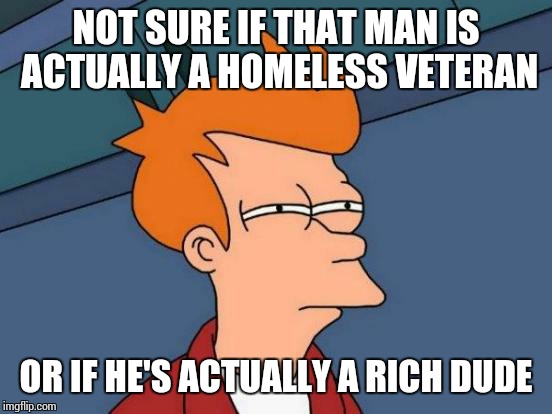 See this all the time where I live. Ask for their veteran service card, so you can tell if their real or fake, just fyi | NOT SURE IF THAT MAN IS ACTUALLY A HOMELESS VETERAN OR IF HE'S ACTUALLY A RICH DUDE | image tagged in memes,futurama fry,veteran,homeless | made w/ Imgflip meme maker