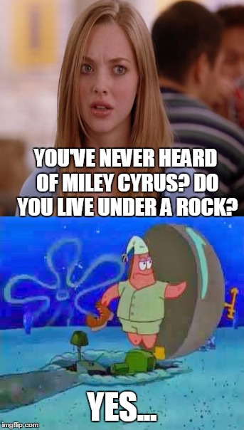 Under a Rock | YOU'VE NEVER HEARD OF MILEY CYRUS? DO YOU LIVE UNDER A ROCK? YES... | image tagged in miley cyrus,patrick | made w/ Imgflip meme maker