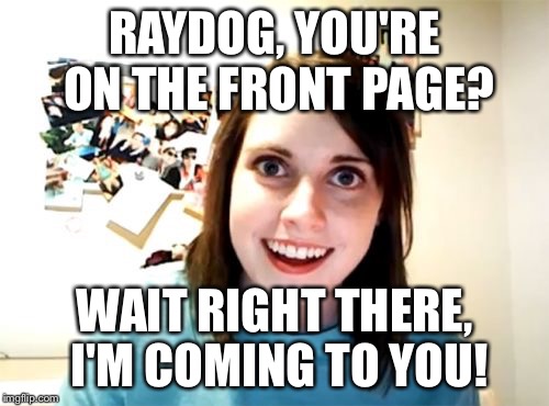 Overly Attached Girlfriend | RAYDOG, YOU'RE ON THE FRONT PAGE? WAIT RIGHT THERE, I'M COMING TO YOU! | image tagged in memes,overly attached girlfriend | made w/ Imgflip meme maker