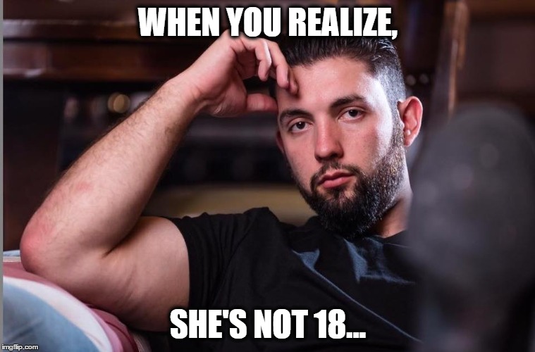 WHEN YOU REALIZE, SHE'S NOT 18... | image tagged in funny memes | made w/ Imgflip meme maker
