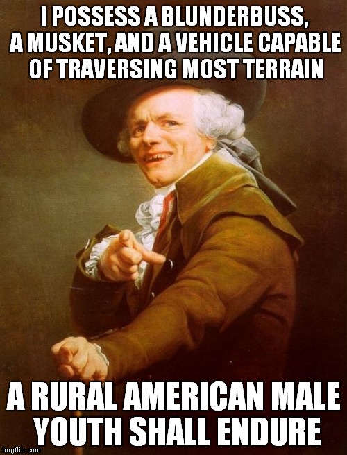 A Country Boy Can Survive | I POSSESS A BLUNDERBUSS, A MUSKET, AND A VEHICLE CAPABLE OF TRAVERSING MOST TERRAIN A RURAL AMERICAN MALE YOUTH SHALL ENDURE | image tagged in memes,joseph ducreux | made w/ Imgflip meme maker