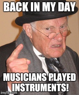 Back In My Day | BACK IN MY DAY MUSICIANS PLAYED INSTRUMENTS! | image tagged in memes,back in my day | made w/ Imgflip meme maker