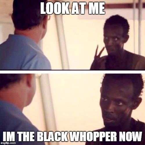Captain Phillips - I'm The Captain Now | LOOK AT ME IM THE BLACK WHOPPER NOW | image tagged in memes,captain phillips - i'm the captain now | made w/ Imgflip meme maker