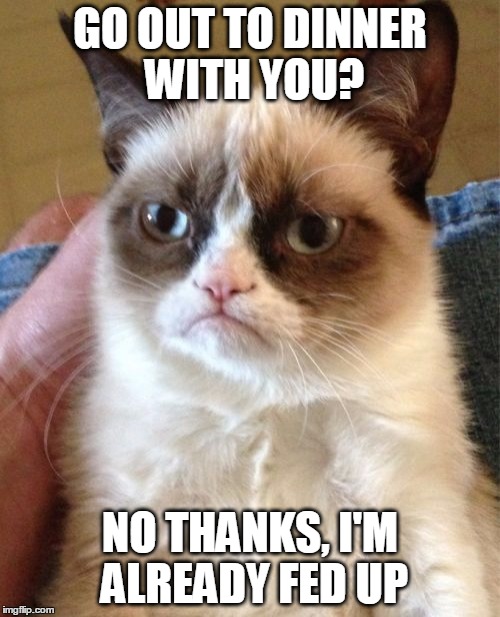 Grumpy Cat Meme | GO OUT TO DINNER WITH YOU? NO THANKS, I'M ALREADY FED UP | image tagged in memes,grumpy cat,funny,funny memes,fed up,dinner | made w/ Imgflip meme maker