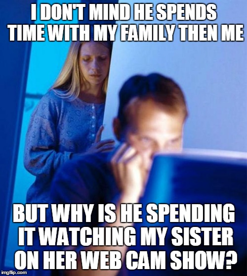 Redditor's Wife Meme | I DON'T MIND HE SPENDS TIME WITH MY FAMILY THEN ME BUT WHY IS HE SPENDING IT WATCHING MY SISTER ON HER WEB CAM SHOW? | image tagged in memes,redditors wife | made w/ Imgflip meme maker