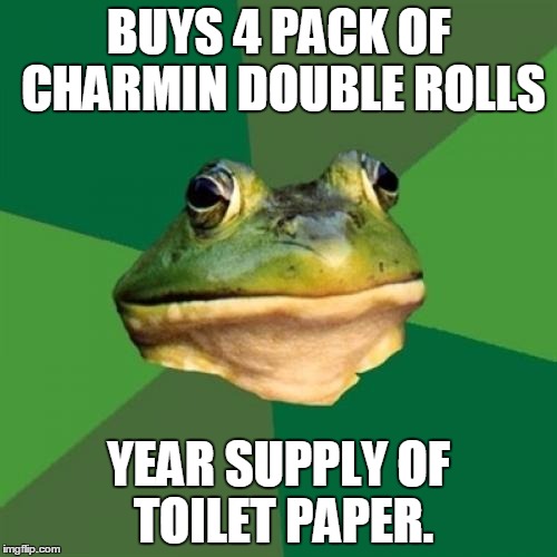Foul Bachelor Frog Meme | BUYS 4 PACK OF CHARMIN DOUBLE ROLLS YEAR SUPPLY OF TOILET PAPER. | image tagged in memes,foul bachelor frog,AdviceAnimals | made w/ Imgflip meme maker