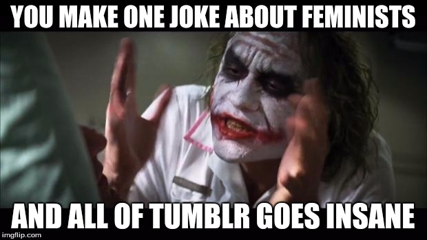 And everybody loses their minds | YOU MAKE ONE JOKE ABOUT FEMINISTS AND ALL OF TUMBLR GOES INSANE | image tagged in memes,and everybody loses their minds | made w/ Imgflip meme maker