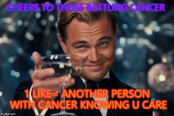 Leonardo Dicaprio Cheers | CHEERS TO THOSE BATTLING CANCER 1 LIKE= ANOTHER PERSON WITH CANCER KNOWING U CARE | image tagged in memes,leonardo dicaprio cheers | made w/ Imgflip meme maker