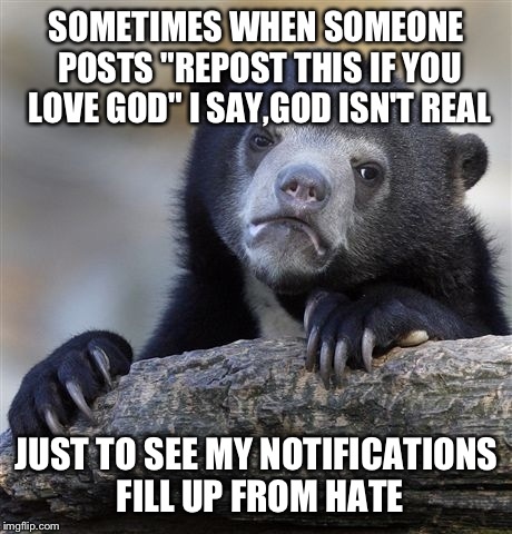 Confession Bear Meme | SOMETIMES WHEN SOMEONE POSTS "REPOST THIS IF YOU LOVE GOD" I SAY,GOD ISN'T REAL JUST TO SEE MY NOTIFICATIONS FILL UP FROM HATE | image tagged in memes,confession bear | made w/ Imgflip meme maker