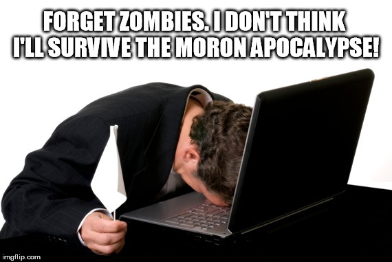 I give up. | FORGET ZOMBIES. I DON'T THINK I'LL SURVIVE THE MORON APOCALYPSE! | image tagged in politics | made w/ Imgflip meme maker