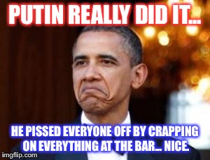 obama not bad | PUTIN REALLY DID IT... HE PISSED EVERYONE OFF BY CRAPPING ON EVERYTHING AT THE BAR... NICE. | image tagged in obama not bad | made w/ Imgflip meme maker