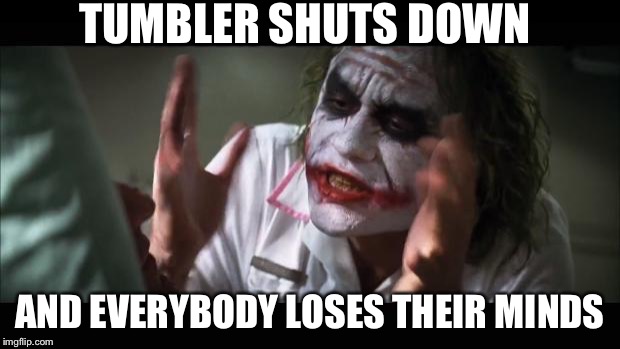 And everybody loses their minds | TUMBLER SHUTS DOWN AND EVERYBODY LOSES THEIR MINDS | image tagged in memes,and everybody loses their minds | made w/ Imgflip meme maker