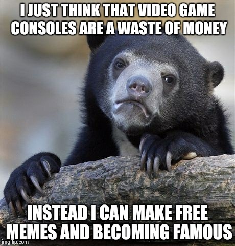Confession of my plans | I JUST THINK THAT VIDEO GAME CONSOLES ARE A WASTE OF MONEY INSTEAD I CAN MAKE FREE MEMES AND BECOMING FAMOUS | image tagged in memes,confession bear | made w/ Imgflip meme maker