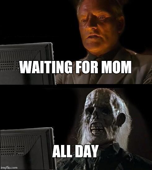 I'll Just Wait Here Meme | WAITING FOR MOM ALL DAY | image tagged in memes,ill just wait here | made w/ Imgflip meme maker