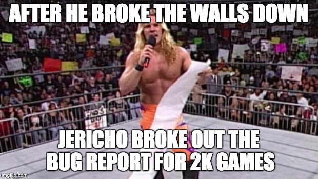 Chris Jericho's List | AFTER HE BROKE THE WALLS DOWN JERICHO BROKE OUT THE BUG REPORT FOR 2K GAMES | image tagged in chris jericho's list | made w/ Imgflip meme maker