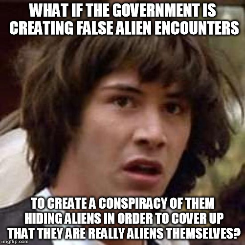 Conspiracy Keanu | WHAT IF THE GOVERNMENT IS CREATING FALSE ALIEN ENCOUNTERS TO CREATE A CONSPIRACY OF THEM HIDING ALIENS IN ORDER TO COVER UP THAT THEY ARE RE | image tagged in memes,conspiracy keanu | made w/ Imgflip meme maker