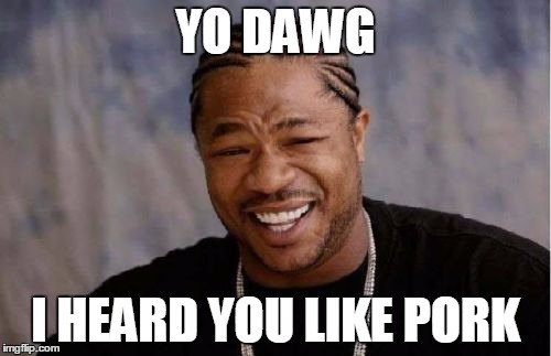 Yo Dawg Heard You Meme | YO DAWG I HEARD YOU LIKE PORK | image tagged in memes,yo dawg heard you | made w/ Imgflip meme maker