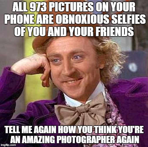 Creepy Condescending Wonka | ALL 973 PICTURES ON YOUR PHONE ARE OBNOXIOUS SELFIES OF YOU AND YOUR FRIENDS TELL ME AGAIN HOW YOU THINK YOU'RE AN AMAZING PHOTOGRAPHER AGAI | image tagged in memes,creepy condescending wonka | made w/ Imgflip meme maker