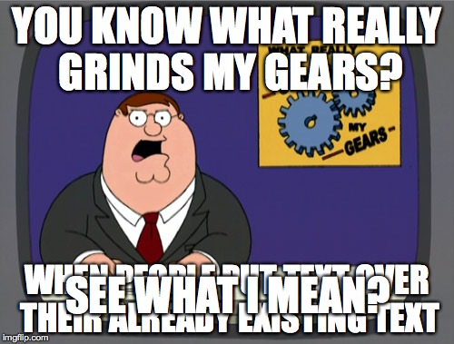 Peter Griffin News Meme | YOU KNOW WHAT REALLY GRINDS MY GEARS? WHEN PEOPLE PUT TEXT OVER THEIR ALREADY EXISTING TEXT SEE WHAT I MEAN? | image tagged in memes,peter griffin news | made w/ Imgflip meme maker