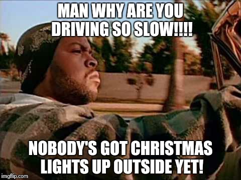 Was good until the drive home | MAN WHY ARE YOU DRIVING SO SLOW!!!! NOBODY'S GOT CHRISTMAS LIGHTS UP OUTSIDE YET! | image tagged in memes,today was a good day | made w/ Imgflip meme maker