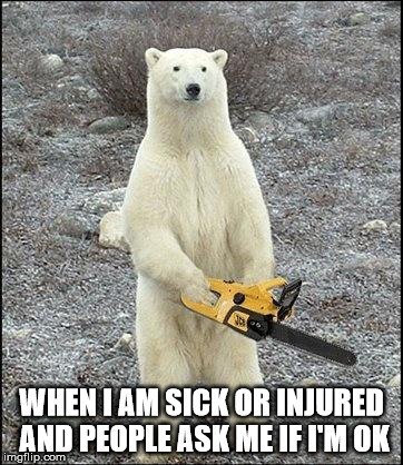 chainsaw polar bear | WHEN I AM SICK OR INJURED AND PEOPLE ASK ME IF I'M OK | image tagged in chainsaw polar bear | made w/ Imgflip meme maker