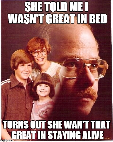 Vengeance Dad | SHE TOLD ME I WASN'T GREAT IN BED TURNS OUT SHE WAN'T THAT GREAT IN STAYING ALIVE | image tagged in memes,vengeance dad | made w/ Imgflip meme maker
