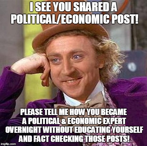 Creepy Condescending Wonka Meme | I SEE YOU SHARED A POLITICAL/ECONOMIC POST! PLEASE TELL ME HOW YOU BECAME A POLITICAL & ECONOMIC EXPERT OVERNIGHT WITHOUT EDUCATING YOURSELF | image tagged in memes,creepy condescending wonka | made w/ Imgflip meme maker