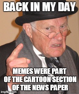 Back In My Day Meme | BACK IN MY DAY MEMES WERE PART OF THE CARTOON SECTION OF THE NEWS PAPER | image tagged in memes,back in my day | made w/ Imgflip meme maker