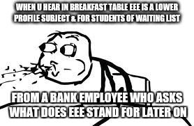 Cereal Guy Spitting Meme | WHEN U HEAR IN BREAKFAST TABLE EEE IS A LOWER PROFILE SUBJECT & FOR STUDENTS OF WAITING LIST FROM A BANK EMPLOYEE WHO ASKS WHAT DOES EEE STA | image tagged in memes,cereal guy spitting | made w/ Imgflip meme maker