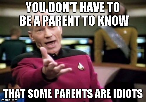 Picard Wtf Meme | YOU DON'T HAVE TO BE A PARENT TO KNOW THAT SOME PARENTS ARE IDIOTS | image tagged in memes,picard wtf | made w/ Imgflip meme maker