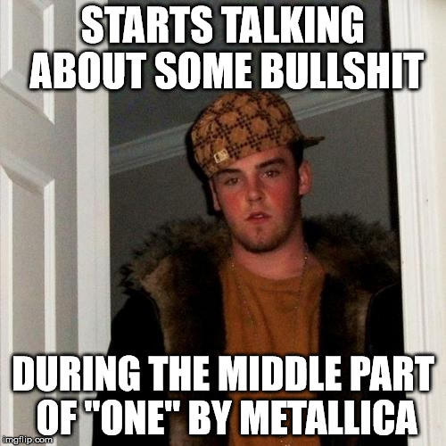 Scumbag Steve | STARTS TALKING ABOUT SOME BULLSHIT DURING THE MIDDLE PART OF "ONE" BY METALLICA | image tagged in memes,scumbag steve,metallica,heavy metal | made w/ Imgflip meme maker