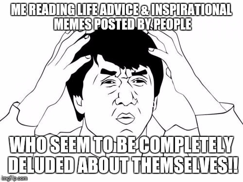 Jackie Chan WTF | ME READING LIFE ADVICE & INSPIRATIONAL MEMES POSTED BY PEOPLE WHO SEEM TO BE COMPLETELY DELUDED ABOUT THEMSELVES!! | image tagged in memes,jackie chan wtf | made w/ Imgflip meme maker