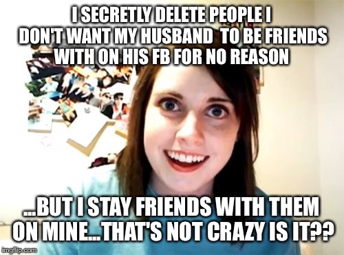 Overly Attached Girlfriend Meme | I SECRETLY DELETE PEOPLE I DON'T WANT MY HUSBAND  TO BE FRIENDS WITH ON HIS FB FOR NO REASON ...BUT I STAY FRIENDS WITH THEM ON MINE...THAT' | image tagged in memes,overly attached girlfriend | made w/ Imgflip meme maker
